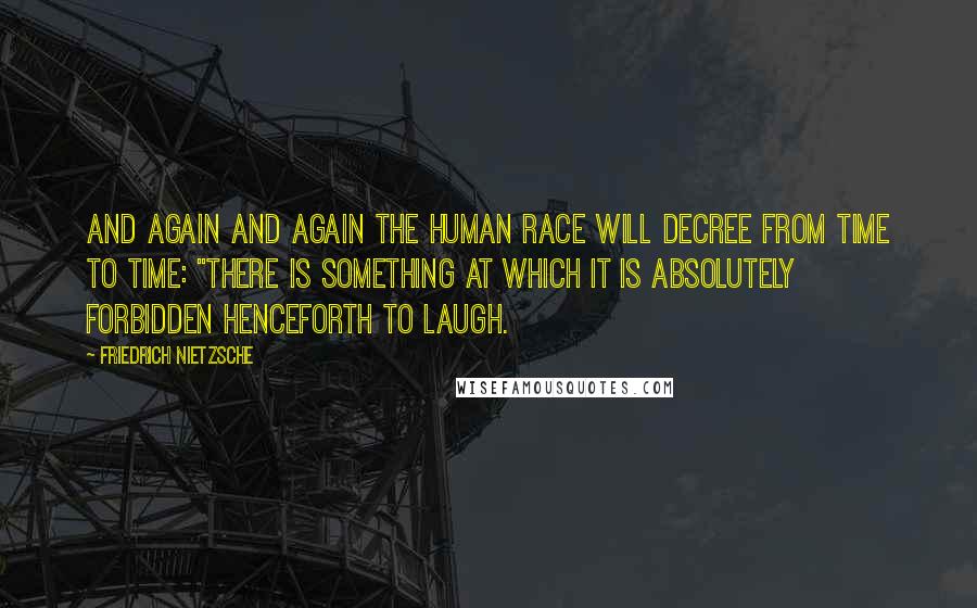 Friedrich Nietzsche Quotes: And again and again the human race will decree from time to time: "There is something at which it is absolutely forbidden henceforth to laugh.