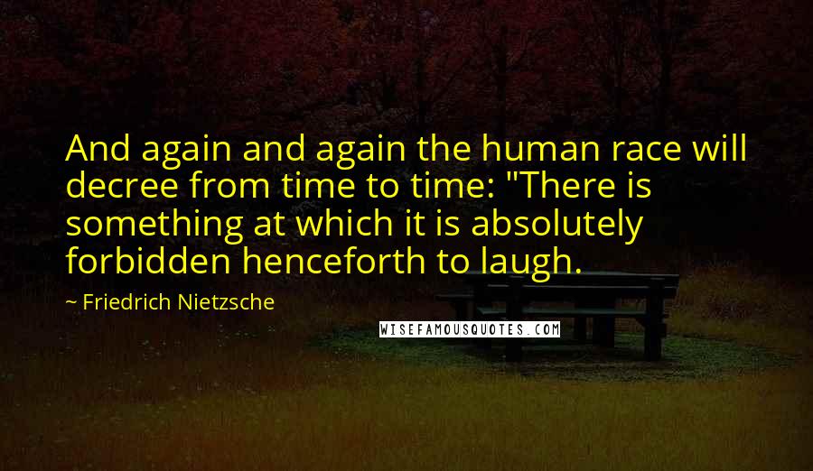 Friedrich Nietzsche Quotes: And again and again the human race will decree from time to time: "There is something at which it is absolutely forbidden henceforth to laugh.