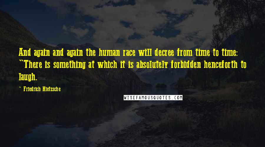 Friedrich Nietzsche Quotes: And again and again the human race will decree from time to time: "There is something at which it is absolutely forbidden henceforth to laugh.