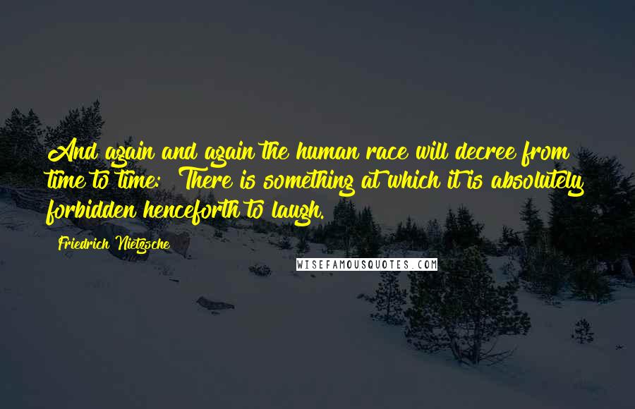 Friedrich Nietzsche Quotes: And again and again the human race will decree from time to time: "There is something at which it is absolutely forbidden henceforth to laugh.