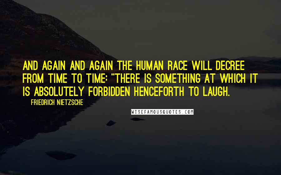 Friedrich Nietzsche Quotes: And again and again the human race will decree from time to time: "There is something at which it is absolutely forbidden henceforth to laugh.