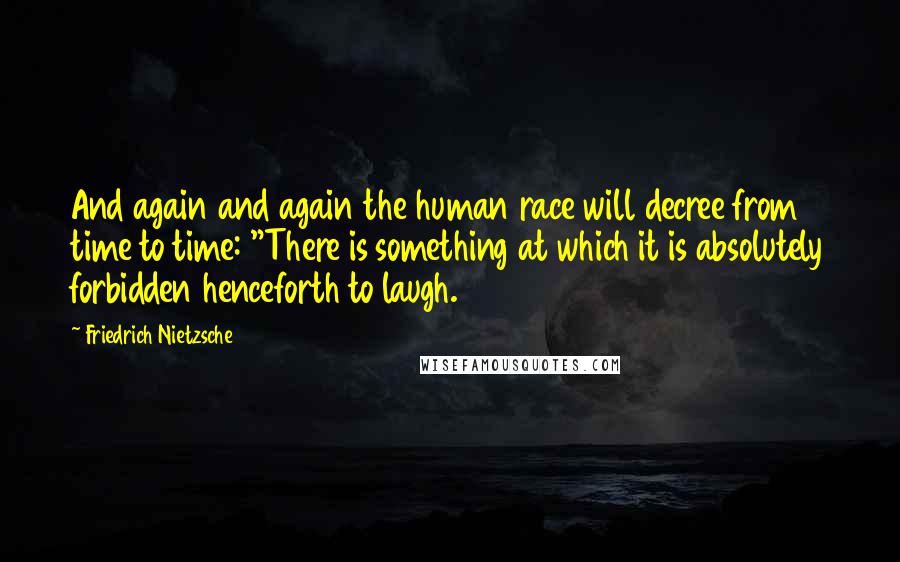 Friedrich Nietzsche Quotes: And again and again the human race will decree from time to time: "There is something at which it is absolutely forbidden henceforth to laugh.
