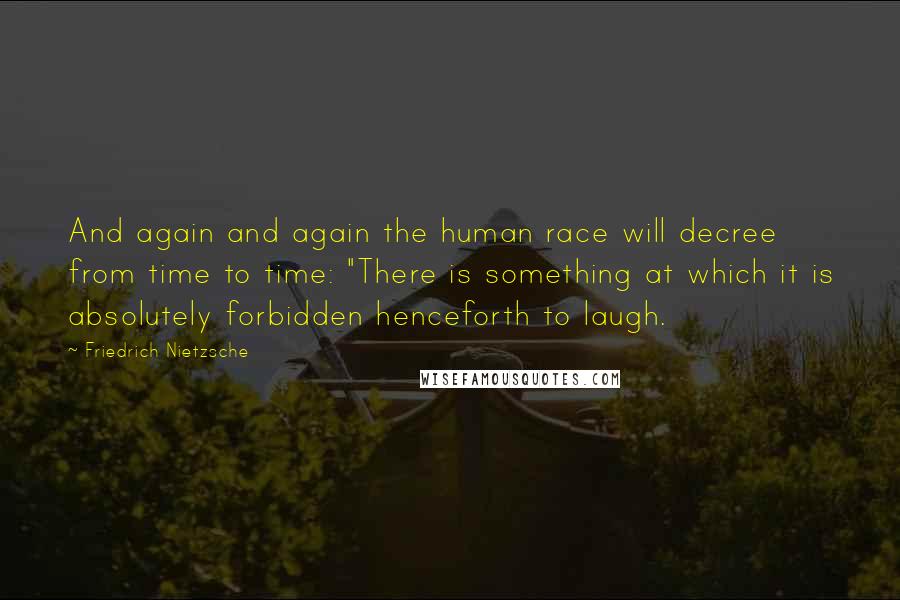 Friedrich Nietzsche Quotes: And again and again the human race will decree from time to time: "There is something at which it is absolutely forbidden henceforth to laugh.