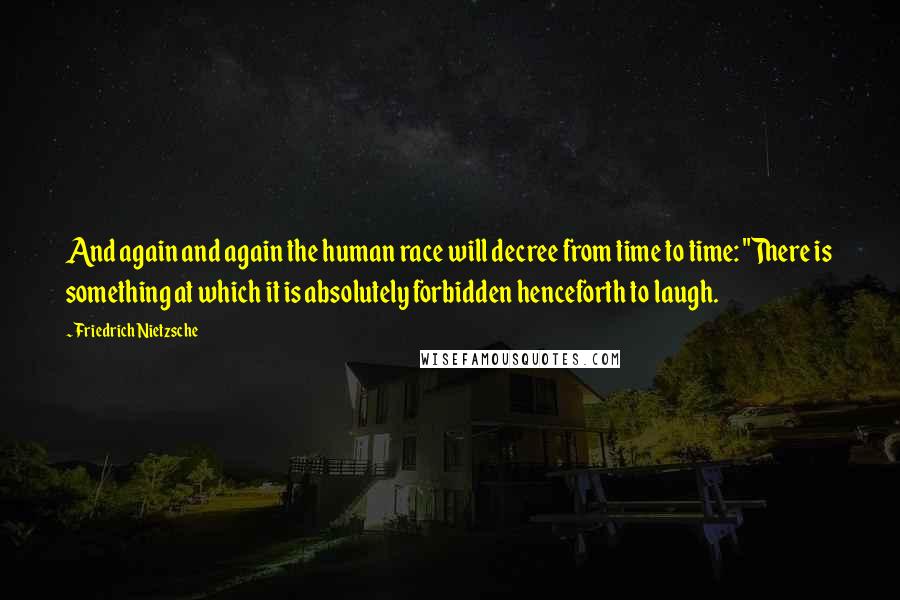 Friedrich Nietzsche Quotes: And again and again the human race will decree from time to time: "There is something at which it is absolutely forbidden henceforth to laugh.