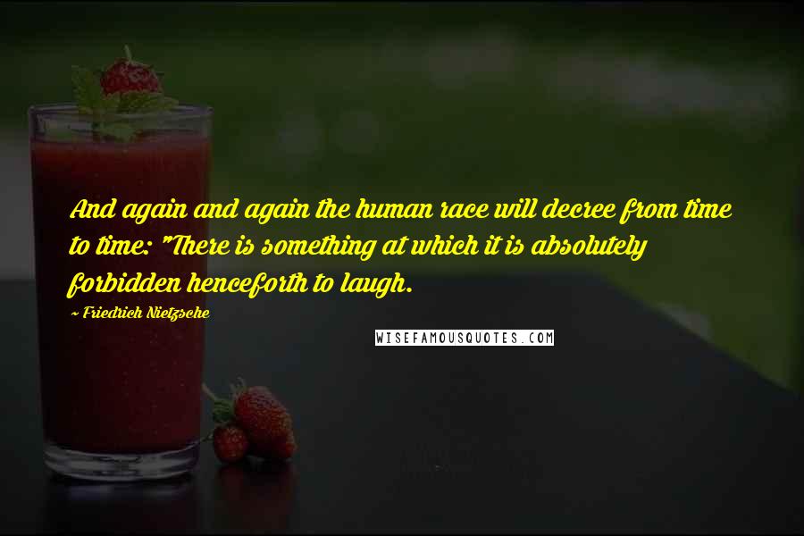 Friedrich Nietzsche Quotes: And again and again the human race will decree from time to time: "There is something at which it is absolutely forbidden henceforth to laugh.