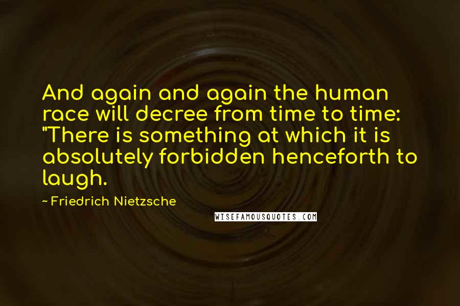 Friedrich Nietzsche Quotes: And again and again the human race will decree from time to time: "There is something at which it is absolutely forbidden henceforth to laugh.