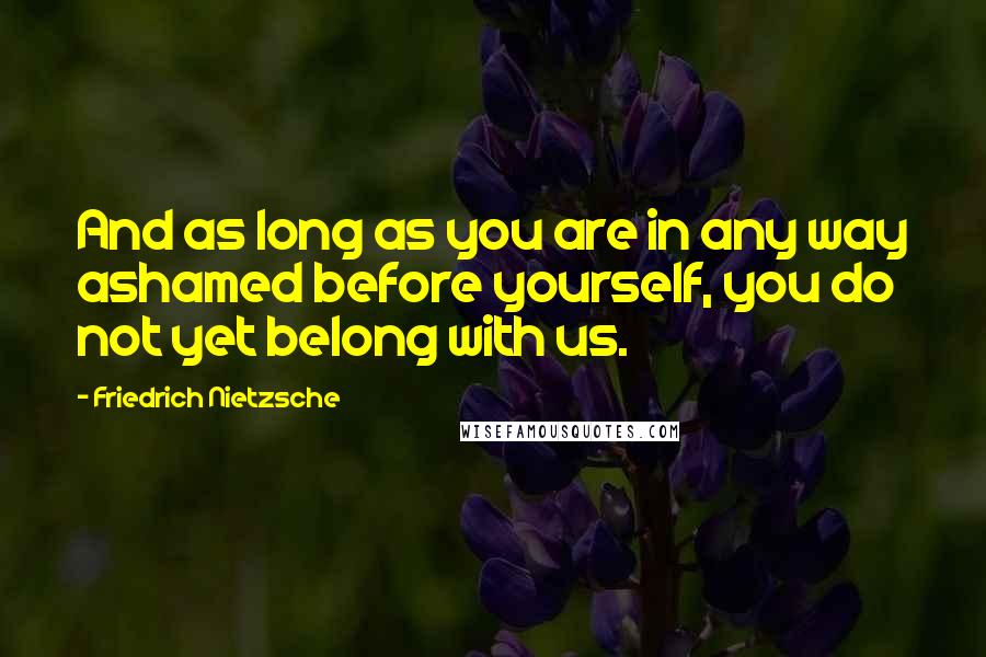 Friedrich Nietzsche Quotes: And as long as you are in any way ashamed before yourself, you do not yet belong with us.