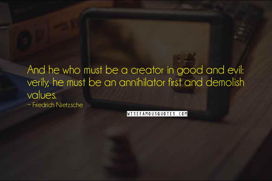 Friedrich Nietzsche Quotes: And he who must be a creator in good and evil: verily, he must be an annihilator first and demolish values.