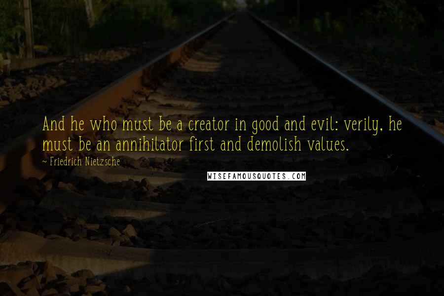 Friedrich Nietzsche Quotes: And he who must be a creator in good and evil: verily, he must be an annihilator first and demolish values.