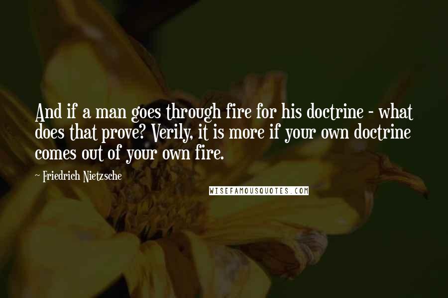 Friedrich Nietzsche Quotes: And if a man goes through fire for his doctrine - what does that prove? Verily, it is more if your own doctrine comes out of your own fire.