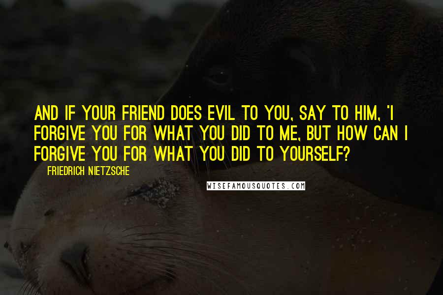 Friedrich Nietzsche Quotes: And if your friend does evil to you, say to him, 'I forgive you for what you did to me, but how can I forgive you for what you did to yourself?