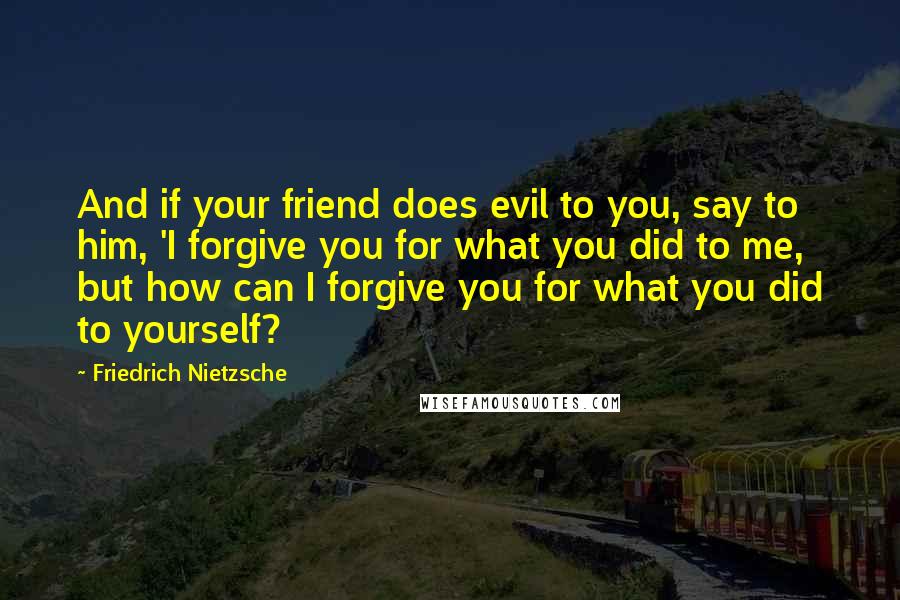 Friedrich Nietzsche Quotes: And if your friend does evil to you, say to him, 'I forgive you for what you did to me, but how can I forgive you for what you did to yourself?