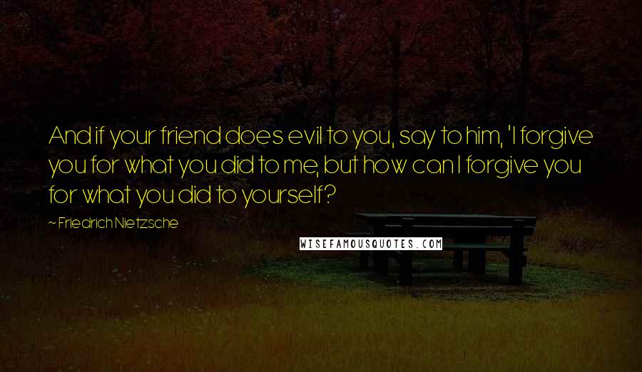 Friedrich Nietzsche Quotes: And if your friend does evil to you, say to him, 'I forgive you for what you did to me, but how can I forgive you for what you did to yourself?