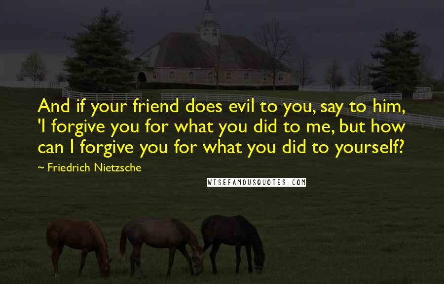 Friedrich Nietzsche Quotes: And if your friend does evil to you, say to him, 'I forgive you for what you did to me, but how can I forgive you for what you did to yourself?