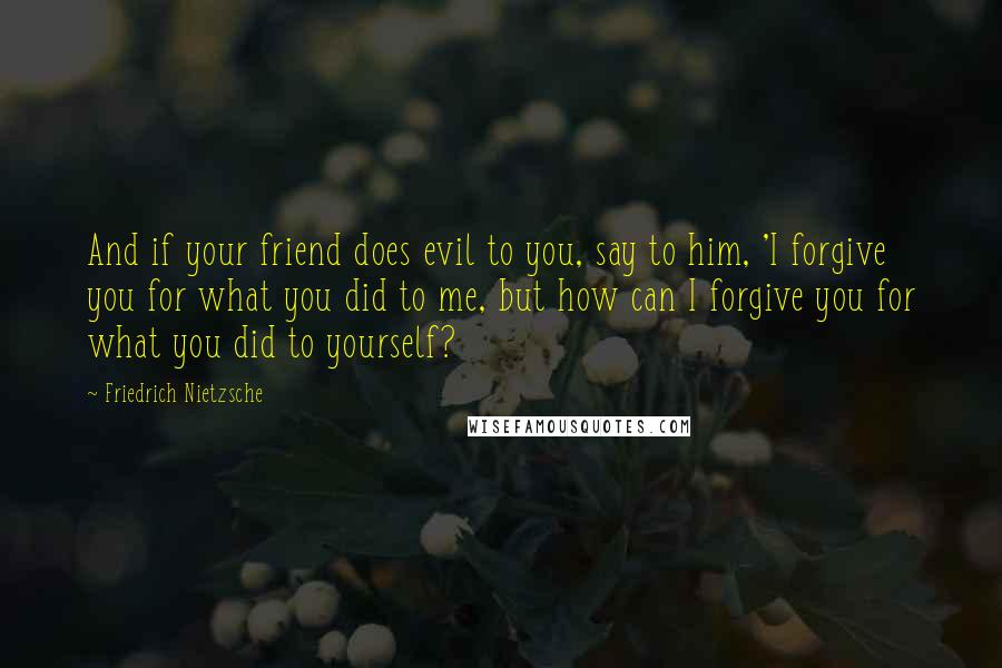 Friedrich Nietzsche Quotes: And if your friend does evil to you, say to him, 'I forgive you for what you did to me, but how can I forgive you for what you did to yourself?