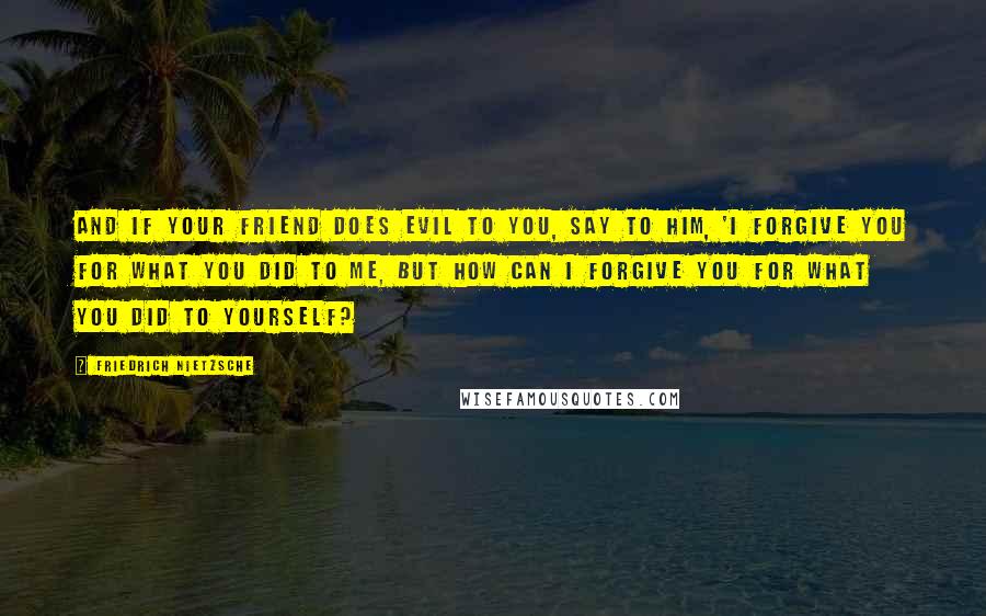 Friedrich Nietzsche Quotes: And if your friend does evil to you, say to him, 'I forgive you for what you did to me, but how can I forgive you for what you did to yourself?