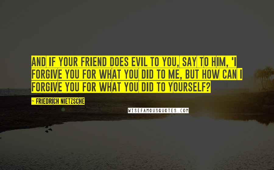 Friedrich Nietzsche Quotes: And if your friend does evil to you, say to him, 'I forgive you for what you did to me, but how can I forgive you for what you did to yourself?