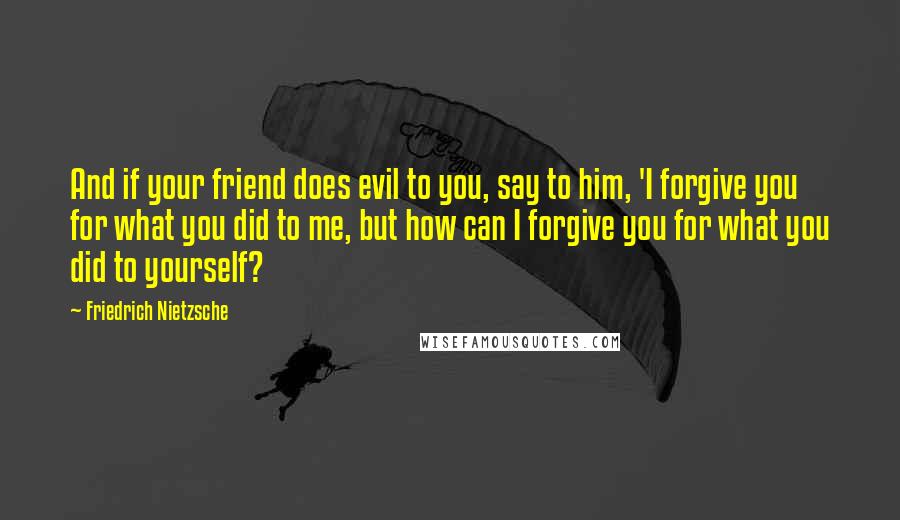 Friedrich Nietzsche Quotes: And if your friend does evil to you, say to him, 'I forgive you for what you did to me, but how can I forgive you for what you did to yourself?