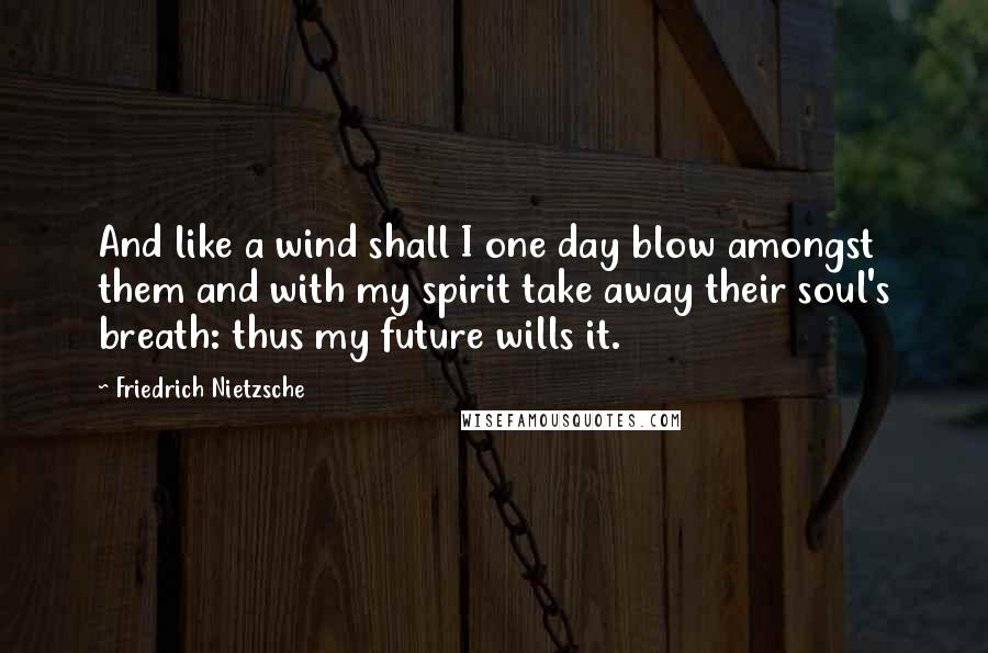 Friedrich Nietzsche Quotes: And like a wind shall I one day blow amongst them and with my spirit take away their soul's breath: thus my future wills it.