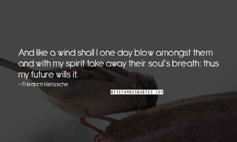 Friedrich Nietzsche Quotes: And like a wind shall I one day blow amongst them and with my spirit take away their soul's breath: thus my future wills it.