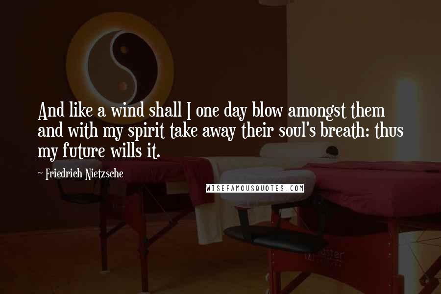 Friedrich Nietzsche Quotes: And like a wind shall I one day blow amongst them and with my spirit take away their soul's breath: thus my future wills it.