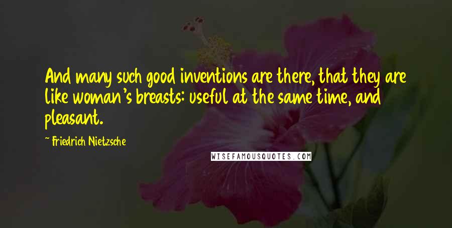 Friedrich Nietzsche Quotes: And many such good inventions are there, that they are like woman's breasts: useful at the same time, and pleasant.
