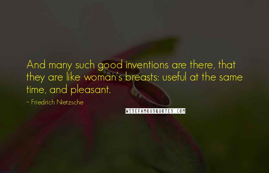 Friedrich Nietzsche Quotes: And many such good inventions are there, that they are like woman's breasts: useful at the same time, and pleasant.