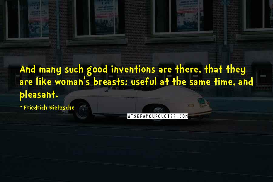 Friedrich Nietzsche Quotes: And many such good inventions are there, that they are like woman's breasts: useful at the same time, and pleasant.