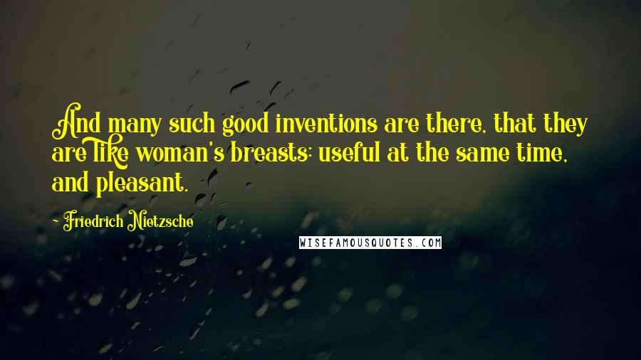 Friedrich Nietzsche Quotes: And many such good inventions are there, that they are like woman's breasts: useful at the same time, and pleasant.