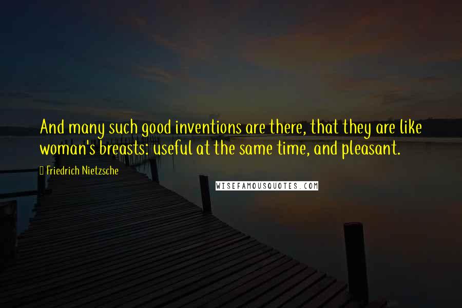 Friedrich Nietzsche Quotes: And many such good inventions are there, that they are like woman's breasts: useful at the same time, and pleasant.