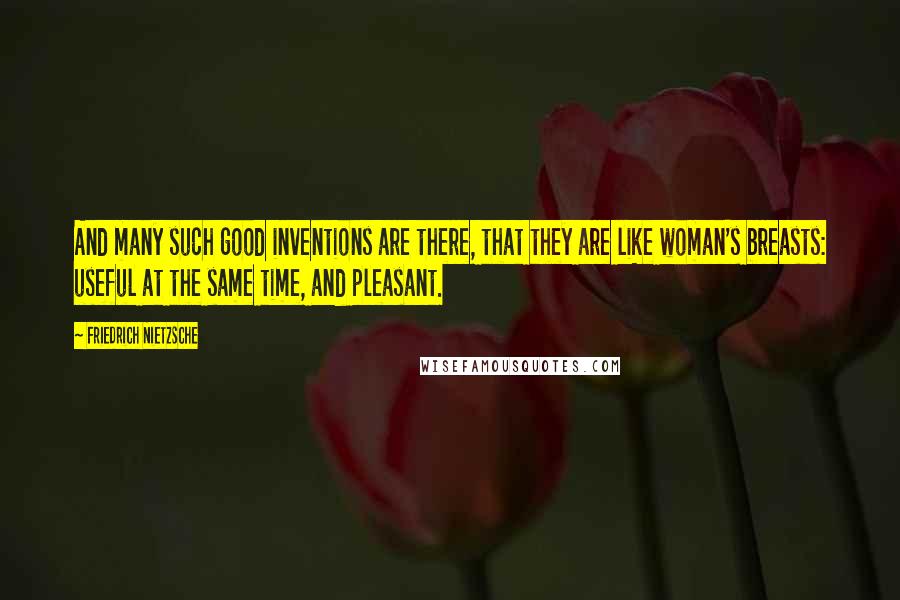 Friedrich Nietzsche Quotes: And many such good inventions are there, that they are like woman's breasts: useful at the same time, and pleasant.