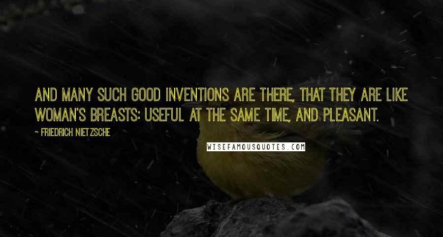 Friedrich Nietzsche Quotes: And many such good inventions are there, that they are like woman's breasts: useful at the same time, and pleasant.