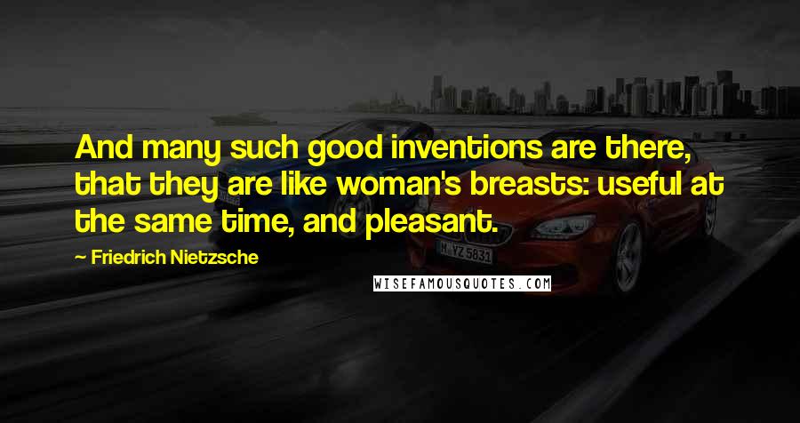 Friedrich Nietzsche Quotes: And many such good inventions are there, that they are like woman's breasts: useful at the same time, and pleasant.