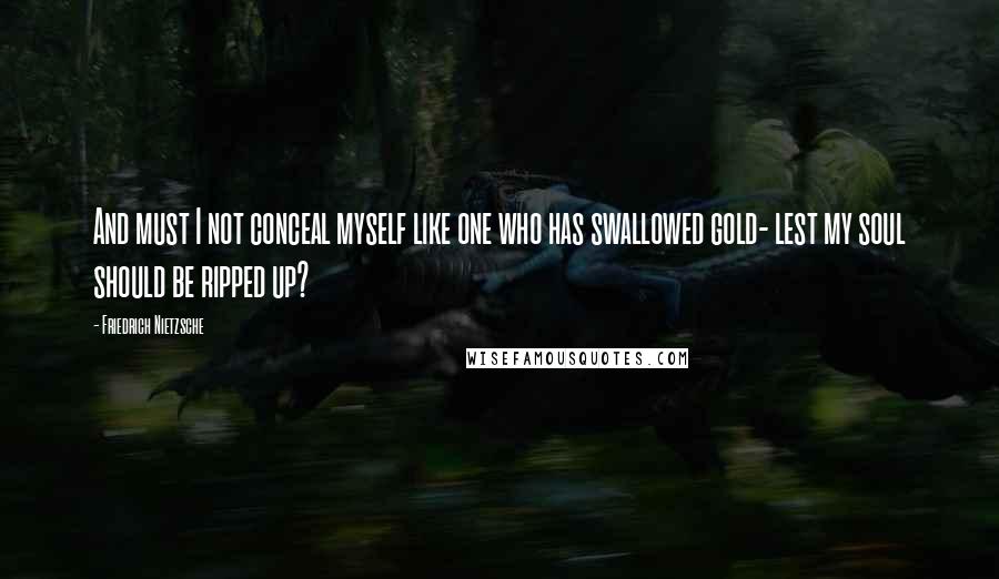 Friedrich Nietzsche Quotes: And must I not conceal myself like one who has swallowed gold- lest my soul should be ripped up?