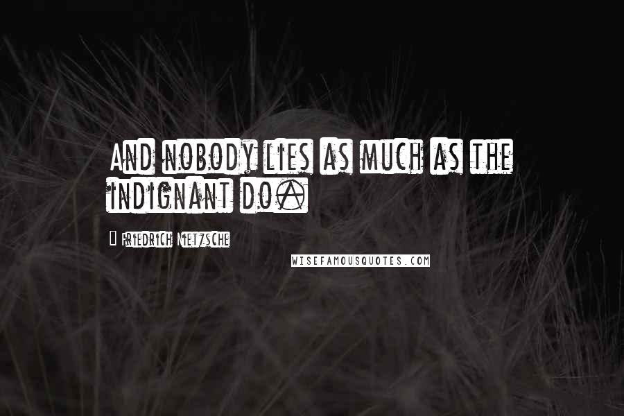 Friedrich Nietzsche Quotes: And nobody lies as much as the indignant do.