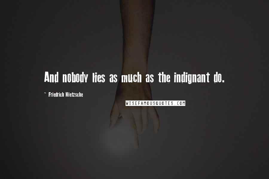 Friedrich Nietzsche Quotes: And nobody lies as much as the indignant do.