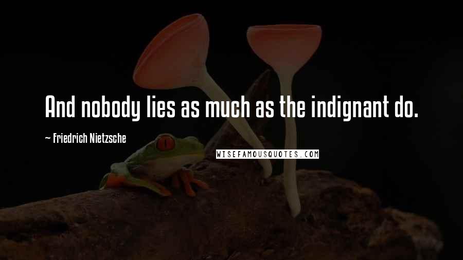 Friedrich Nietzsche Quotes: And nobody lies as much as the indignant do.