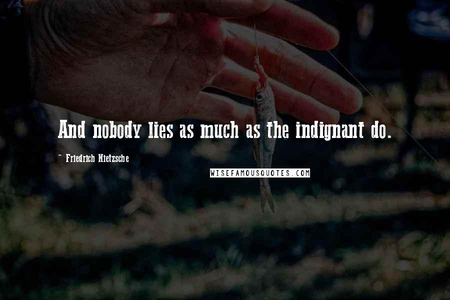 Friedrich Nietzsche Quotes: And nobody lies as much as the indignant do.