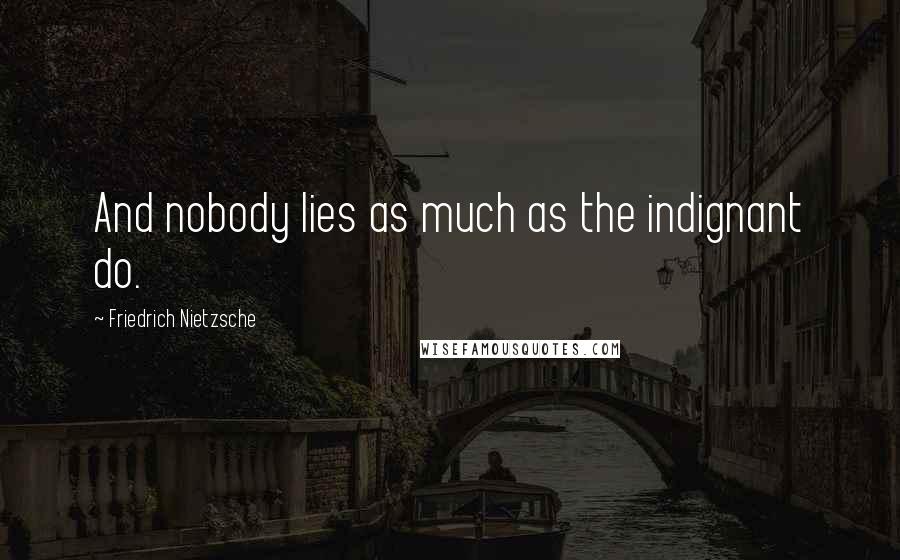 Friedrich Nietzsche Quotes: And nobody lies as much as the indignant do.