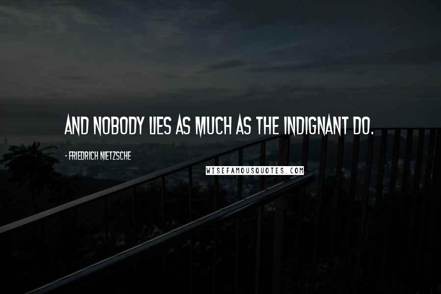 Friedrich Nietzsche Quotes: And nobody lies as much as the indignant do.