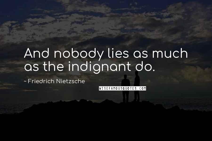 Friedrich Nietzsche Quotes: And nobody lies as much as the indignant do.