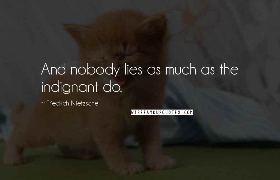 Friedrich Nietzsche Quotes: And nobody lies as much as the indignant do.