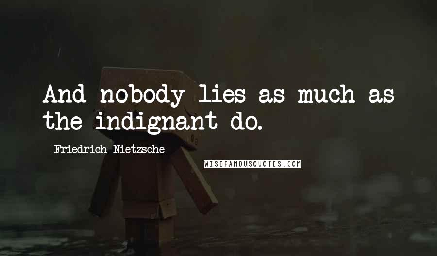 Friedrich Nietzsche Quotes: And nobody lies as much as the indignant do.