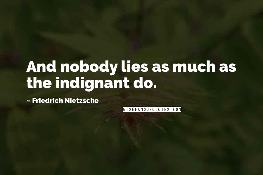 Friedrich Nietzsche Quotes: And nobody lies as much as the indignant do.