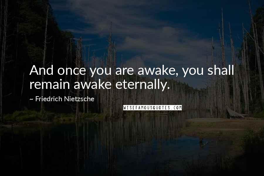Friedrich Nietzsche Quotes: And once you are awake, you shall remain awake eternally.