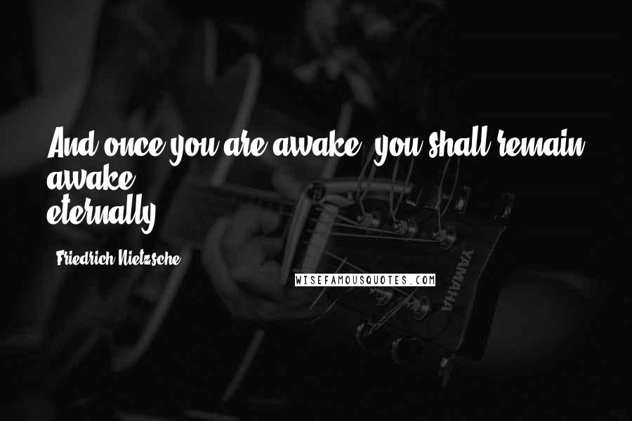 Friedrich Nietzsche Quotes: And once you are awake, you shall remain awake eternally.