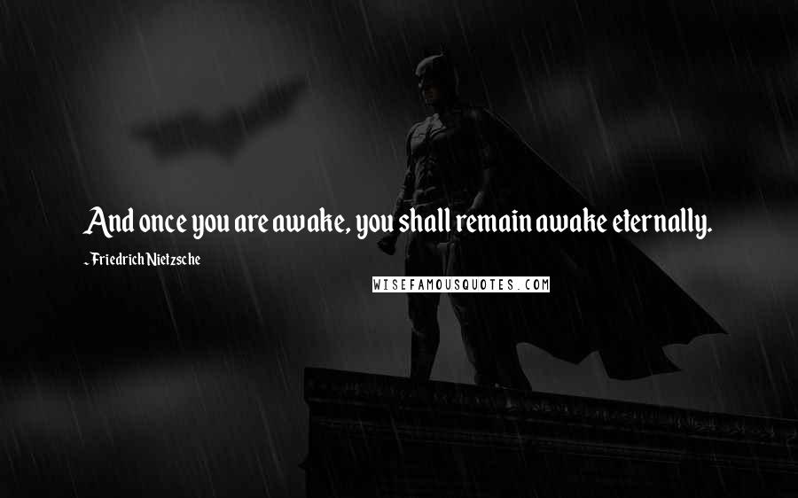 Friedrich Nietzsche Quotes: And once you are awake, you shall remain awake eternally.