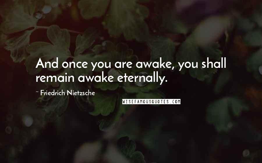 Friedrich Nietzsche Quotes: And once you are awake, you shall remain awake eternally.