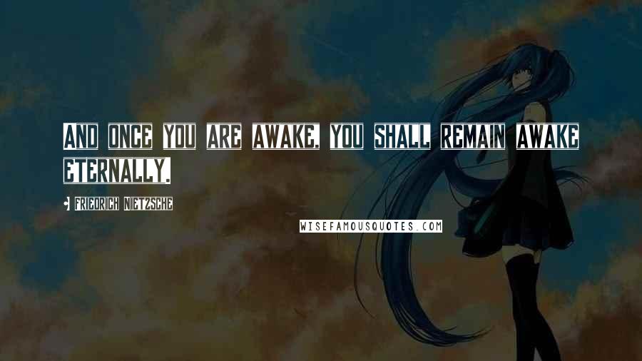 Friedrich Nietzsche Quotes: And once you are awake, you shall remain awake eternally.