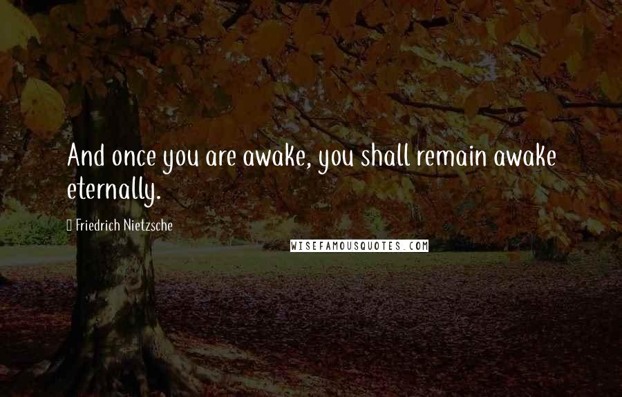 Friedrich Nietzsche Quotes: And once you are awake, you shall remain awake eternally.